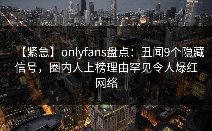 【紧急】onlyfans盘点:丑闻9个隐藏信号,圈内人上榜理由罕见令人爆红网络 【紧急】onlyfans盘点:丑闻9个隐藏信号,圈内人上榜理由罕见令人爆红网络