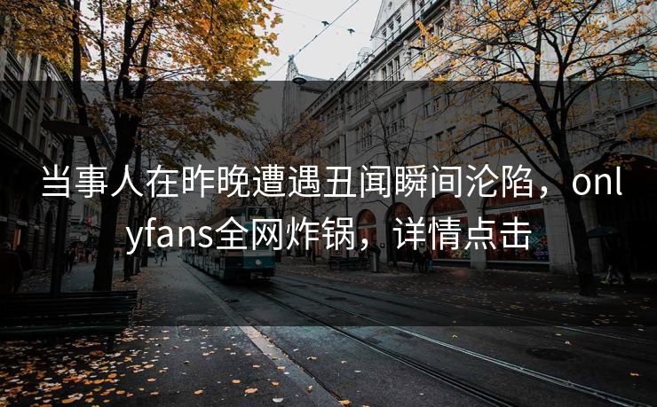 当事人在昨晚遭遇丑闻瞬间沦陷，onlyfans全网炸锅，详情点击
