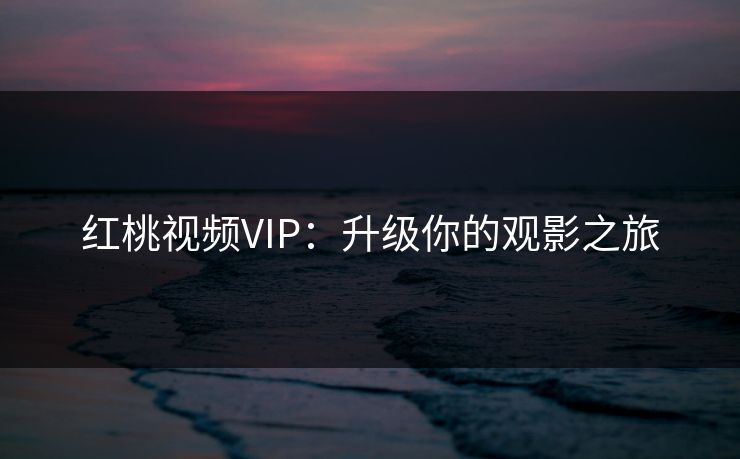 红桃视频VIP：升级你的观影之旅