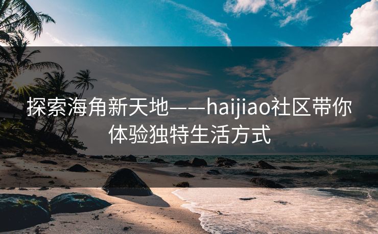 探索海角新天地——haijiao社区带你体验独特生活方式 探索海角新天地——haijiao社区带你体验独特生活方式