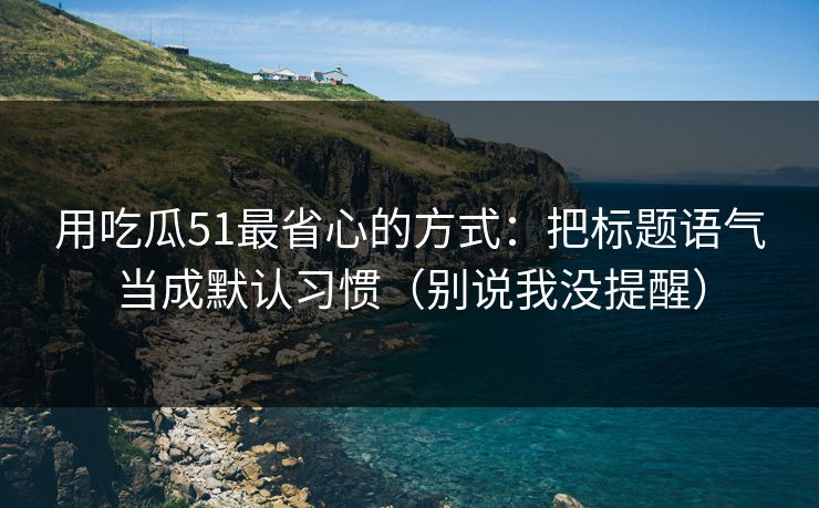 用吃瓜51最省心的方式：把标题语气当成默认习惯（别说我没提醒）