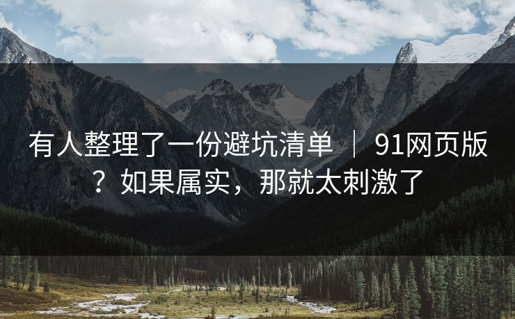 有人整理了一份避坑清单 ｜ 91网页版？如果属实，那就太刺激了