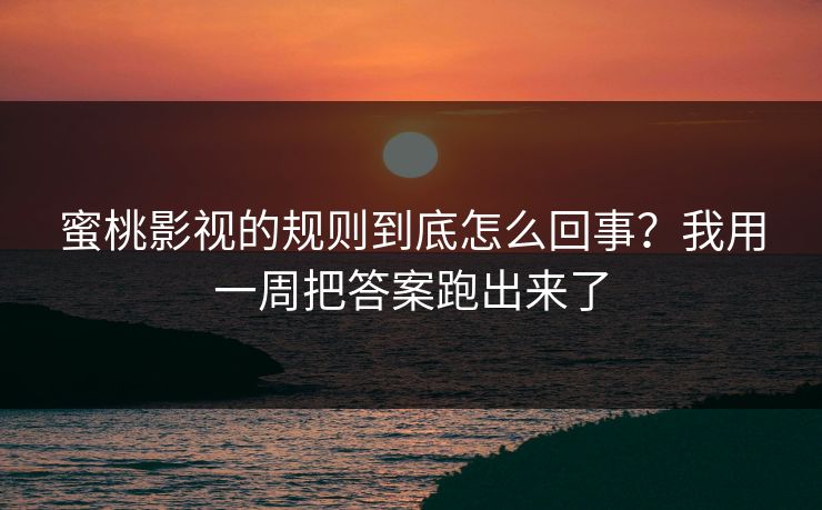 蜜桃影视的规则到底怎么回事？我用一周把答案跑出来了