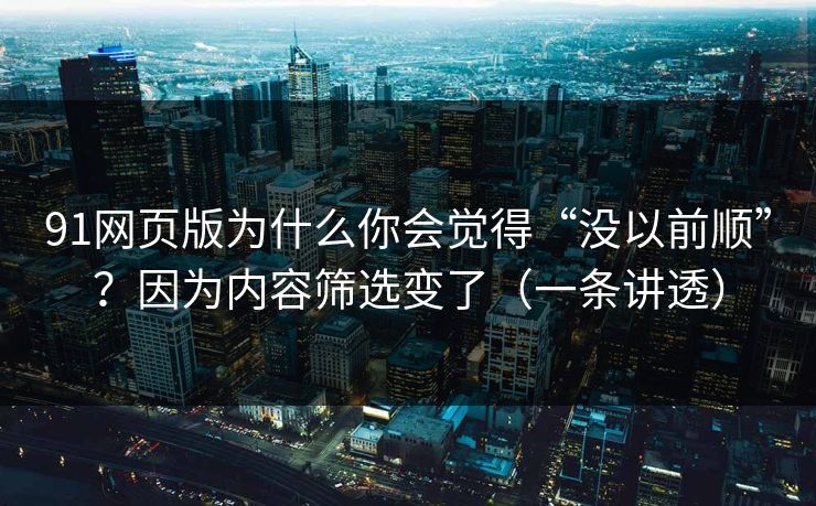 91网页版为什么你会觉得“没以前顺”？因为内容筛选变了（一条讲透）